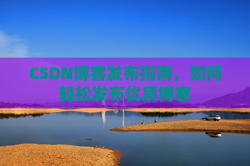CSDN博客发布指南，如何轻松发布优质博客